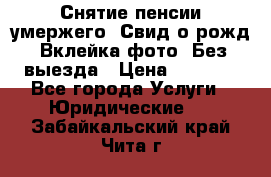 Снятие пенсии умержего. Свид.о рожд. Вклейка фото. Без выезда › Цена ­ 3 000 - Все города Услуги » Юридические   . Забайкальский край,Чита г.